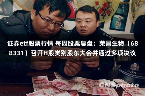 证券etf股票行情 每周股票复盘：荣昌生物（688331）召开H股类别股东大会并通过多项决议