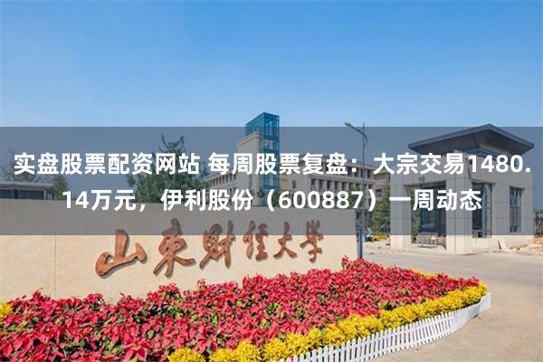 实盘股票配资网站 每周股票复盘：大宗交易1480.14万元，伊利股份（600887）一周动态