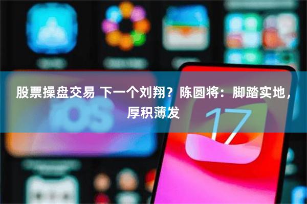 股票操盘交易 下一个刘翔？陈圆将：脚踏实地，厚积薄发
