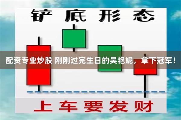 配资专业炒股 刚刚过完生日的吴艳妮，拿下冠军！