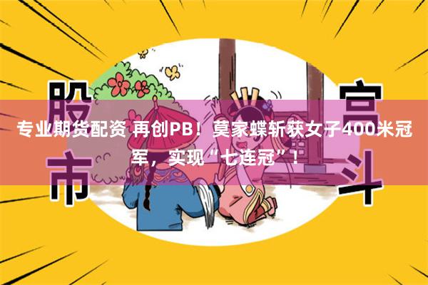 专业期货配资 再创PB！莫家蝶斩获女子400米冠军，实现“七连冠”！