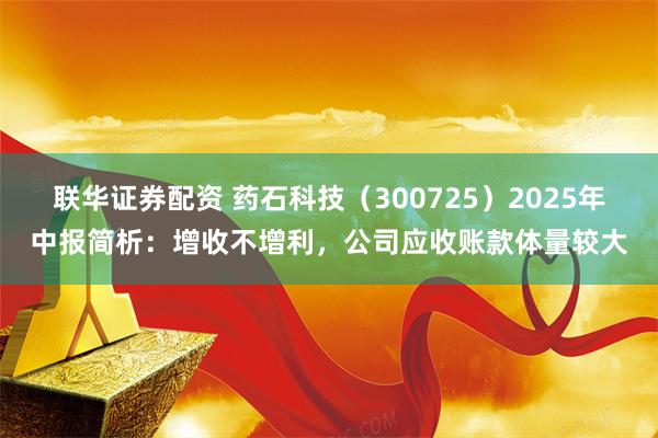 联华证券配资 药石科技(300725)2025年中报简析:增收不增利,公司应收账款体量较大