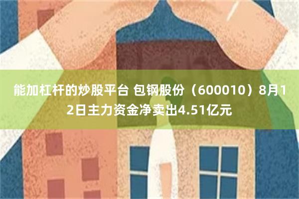 能加杠杆的炒股平台 包钢股份（600010）8月12日主力资金净卖出4.51亿元