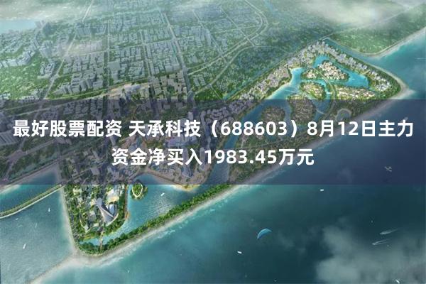 最好股票配资 天承科技（688603）8月12日主力资金净买入1983.45万元