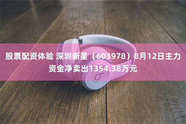 股票配资体验 深圳新星（603978）8月12日主力资金净卖出1354.38万元