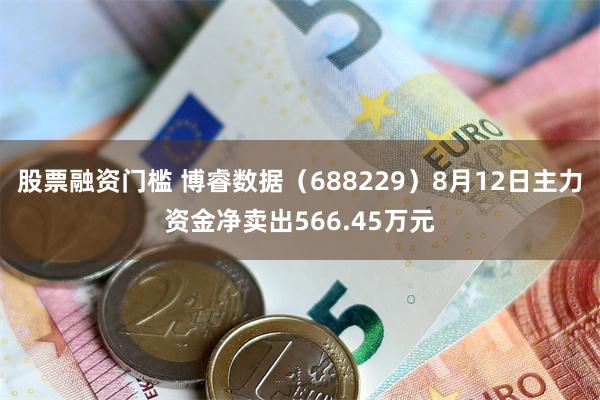 股票融资门槛 博睿数据（688229）8月12日主力资金净卖出566.45万元