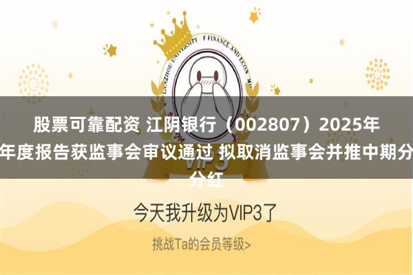 股票可靠配资 江阴银行(002807)2025年半年度报告获监事会审议通过 拟取消监事会并推中期分红