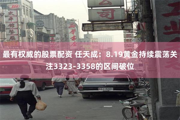 最有权威的股票配资 任天成：8.19黄金持续震荡关注3323-3358的区间破位