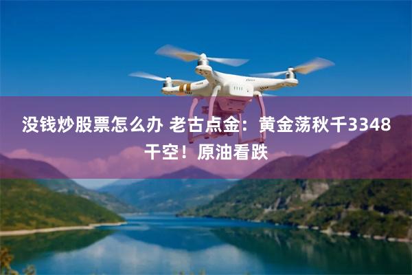 没钱炒股票怎么办 老古点金：黄金荡秋千3348干空！原油看跌