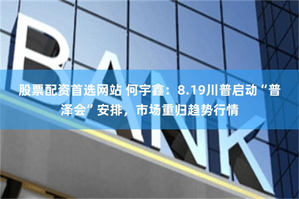 股票配资首选网站 何宇鑫：8.19川普启动“普泽会”安排，市场重归趋势行情