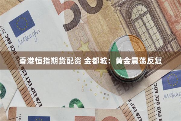 香港恒指期货配资 金都城：黄金震荡反复