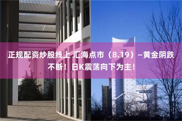 正规配资炒股线上 汇海点市（8.19）—黄金阴跌不断！日K震荡向下为主！