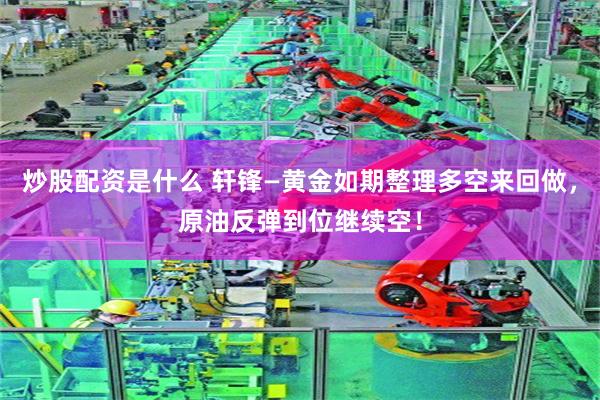 炒股配资是什么 轩锋—黄金如期整理多空来回做，原油反弹到位继续空！