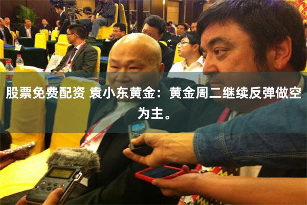 股票免费配资 袁小东黄金：黄金周二继续反弹做空为主。
