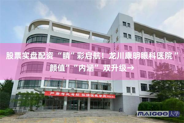 股票实盘配资 “睛”彩启航！龙川康明眼科医院“颜值”“内涵” 双升级→