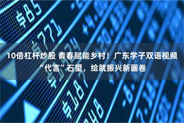 10倍杠杆炒股 青春赋能乡村!广东学子双语视频“代言”石望,绘就振兴新画卷