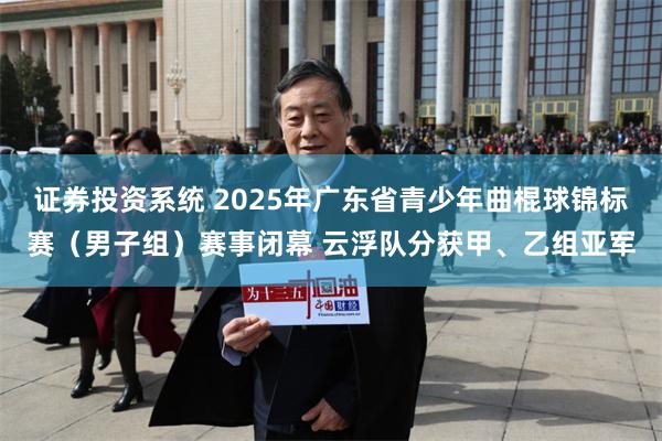 证券投资系统 2025年广东省青少年曲棍球锦标赛（男子组）赛事闭幕 云浮队分获甲、乙组亚军