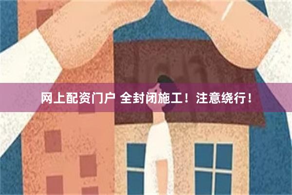 网上配资门户 全封闭施工！注意绕行！