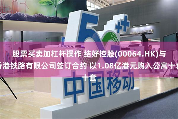 股票买卖加杠杆操作 结好控股(00064.HK)与香港铁路有限公司签订合约 以1.08亿港元购入公寓十套