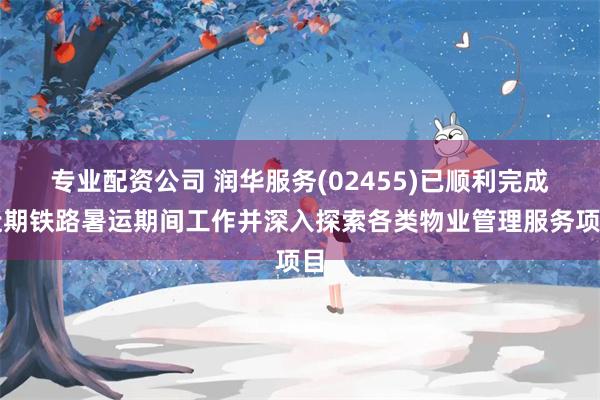 专业配资公司 润华服务(02455)已顺利完成近期铁路暑运期间工作并深入探索各类物业管理服务项目