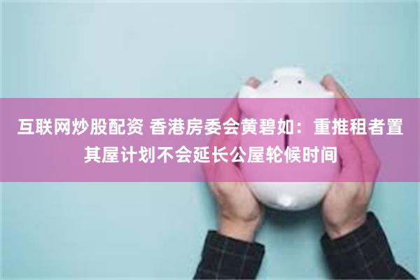 互联网炒股配资 香港房委会黄碧如：重推租者置其屋计划不会延长公屋轮候时间