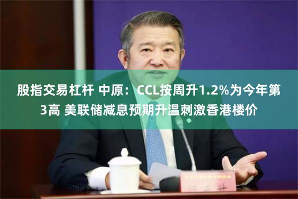 股指交易杠杆 中原：CCL按周升1.2%为今年第3高 美联储减息预期升温刺激香港楼价