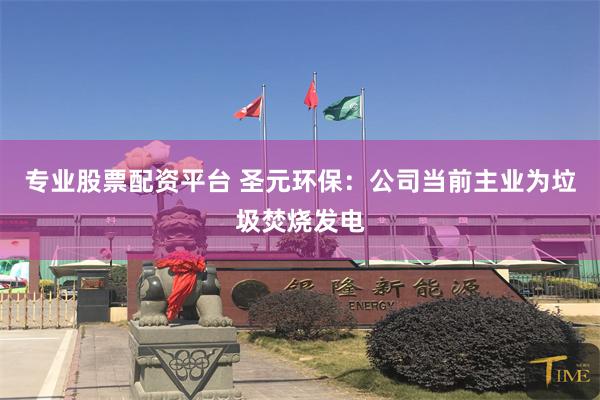 专业股票配资平台 圣元环保：公司当前主业为垃圾焚烧发电