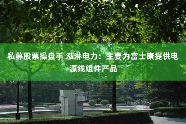 私募股票操盘手 泓淋电力：主要为富士康提供电源线组件产品