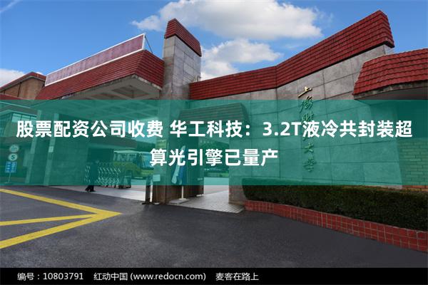 股票配资公司收费 华工科技：3.2T液冷共封装超算光引擎已量产