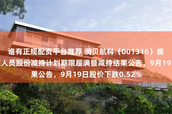 谁有正规配资平台推荐 润贝航科(001316)披露董事、高级管理人员股份减持计划期限届满暨减持结果公告,9月19日股价下跌0.52%