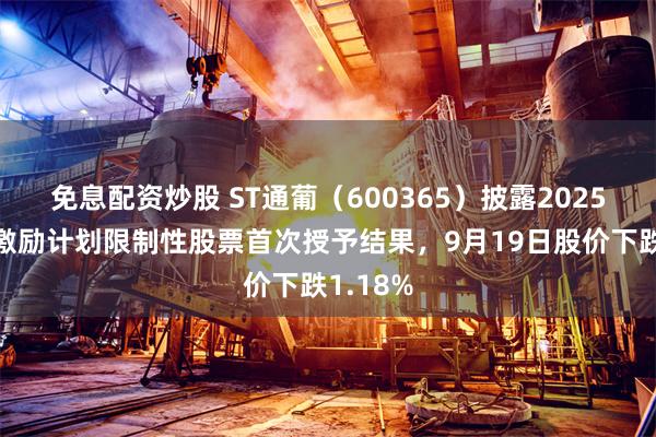 免息配资炒股 ST通葡(600365)披露2025年股权激励计划限制性股票首次授予结果,9月19日股价下跌1.18%