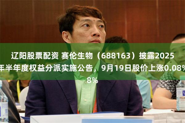 辽阳股票配资 赛伦生物（688163）披露2025年半年度权益分派实施公告，9月19日股价上涨0.08%