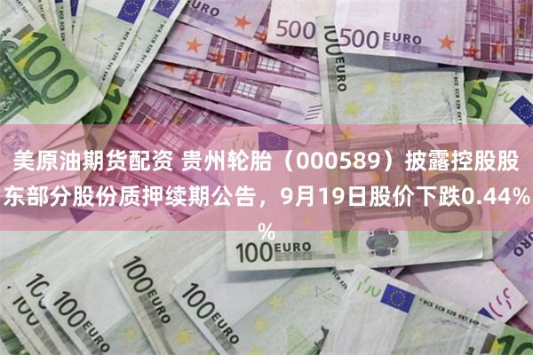 美原油期货配资 贵州轮胎(000589)披露控股股东部分股份质押续期公告,9月19日股价下跌0.44%