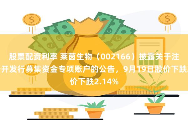 股票配资利率 莱茵生物(002166)披露关于注销非公开发行募集资金专项账户的公告,9月19日股价下跌2.14%