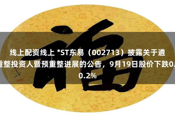线上配资线上 *ST东易(002713)披露关于遴选重整投资人暨预重整进展的公告,9月19日股价下跌0.2%