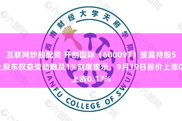 互联网炒股配资 开创国际（600097）披露持股5%以上股东权益变动触及1%刻度提示，9月19日股价上涨0.17%
