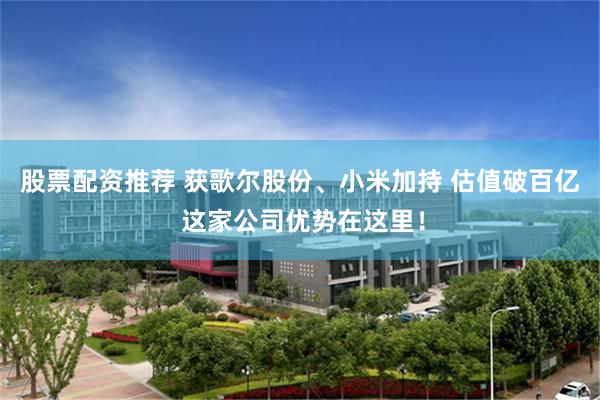 股票配资推荐 获歌尔股份、小米加持 估值破百亿 这家公司优势在这里！