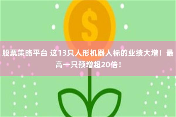 股票策略平台 这13只人形机器人标的业绩大增！最高一只预增超20倍！