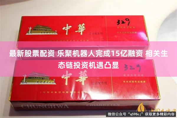 最新股票配资 乐聚机器人完成15亿融资 相关生态链投资机遇凸显