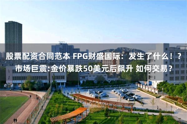 股票配资合同范本 FPG财盛国际：发生了什么！？市场巨震:金价暴跌50美元后飙升 如何交易？