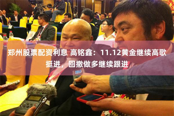 郑州股票配资利息 高铭鑫：11.12黄金继续高歌挺进，回撤做多继续跟进