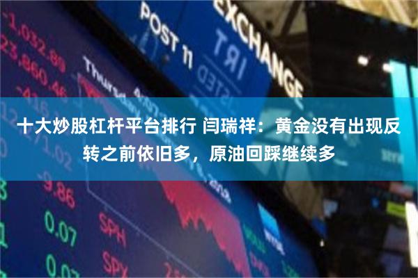 十大炒股杠杆平台排行 闫瑞祥：黄金没有出现反转之前依旧多，原油回踩继续多