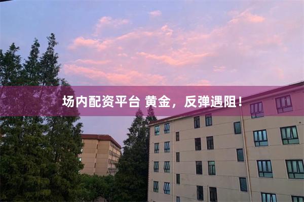场内配资平台 黄金，反弹遇阻！