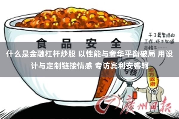 什么是金融杠杆炒股 以性能与奢华平衡破局 用设计与定制链接情感 专访宾利安睿轲