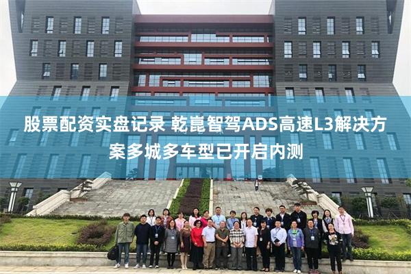 股票配资实盘记录 乾崑智驾ADS高速L3解决方案多城多车型已开启内测
