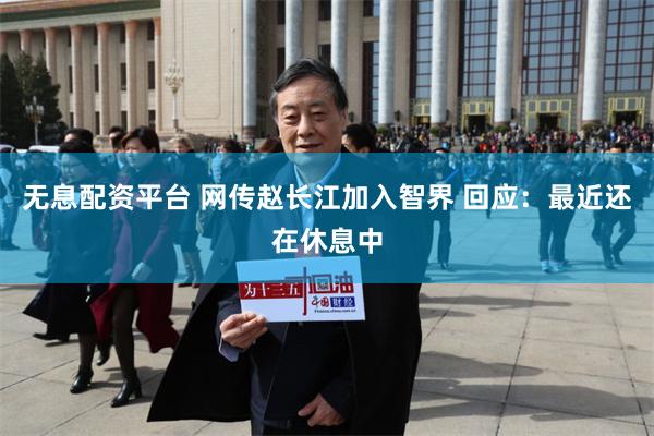 无息配资平台 网传赵长江加入智界 回应：最近还在休息中