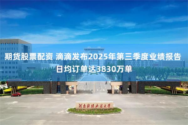 期货股票配资 滴滴发布2025年第三季度业绩报告 日均订单达3830万单