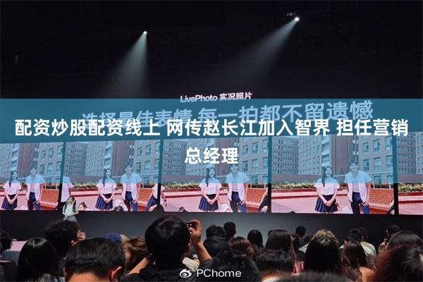 配资炒股配资线上 网传赵长江加入智界 担任营销总经理
