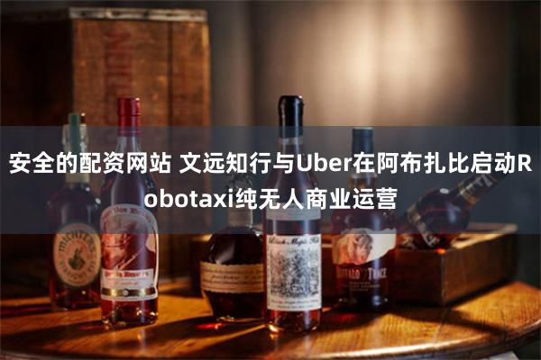 安全的配资网站 文远知行与Uber在阿布扎比启动Robotaxi纯无人商业运营