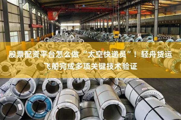 股票配资平台怎么做 “太空快递员”！轻舟货运飞船完成多项关键技术验证